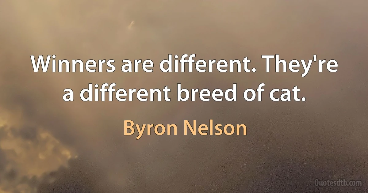 Winners are different. They're a different breed of cat. (Byron Nelson)