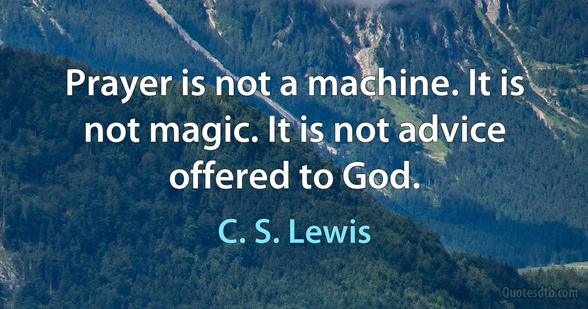 Prayer is not a machine. It is not magic. It is not advice offered to God. (C. S. Lewis)