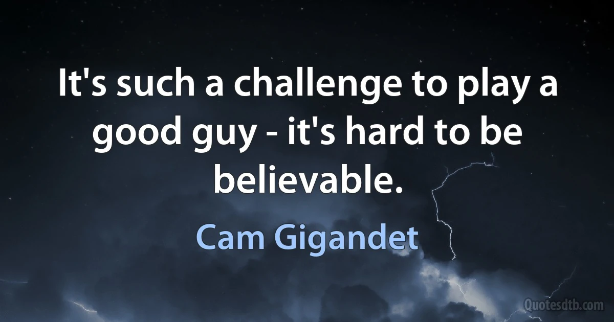 It's such a challenge to play a good guy - it's hard to be believable. (Cam Gigandet)