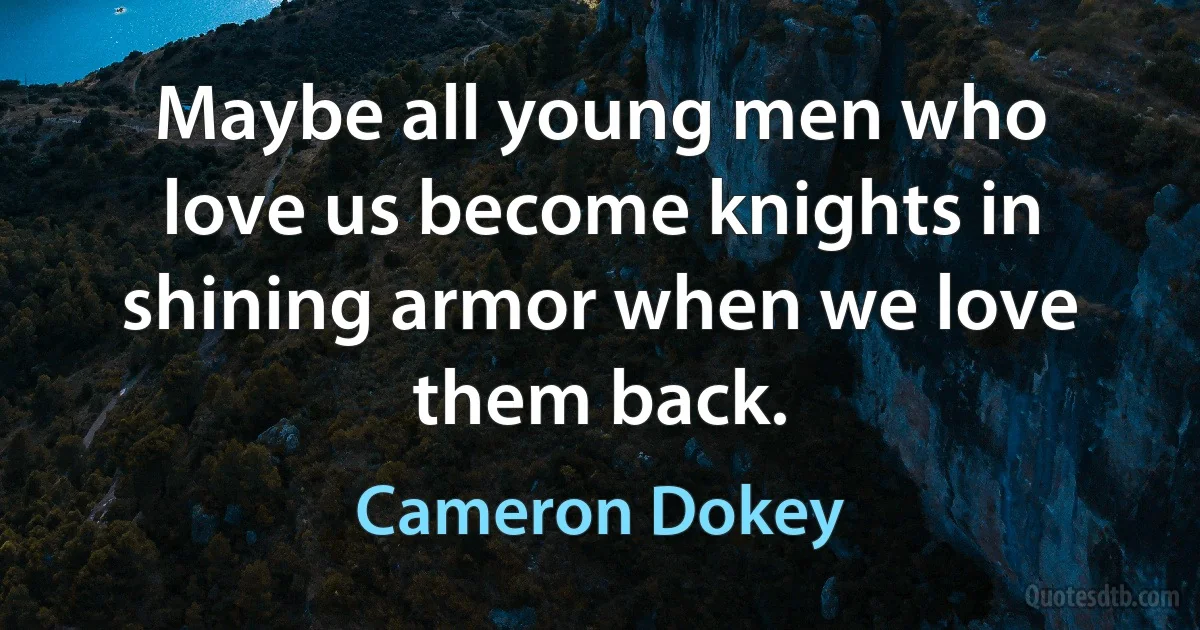 Maybe all young men who love us become knights in shining armor when we love them back. (Cameron Dokey)