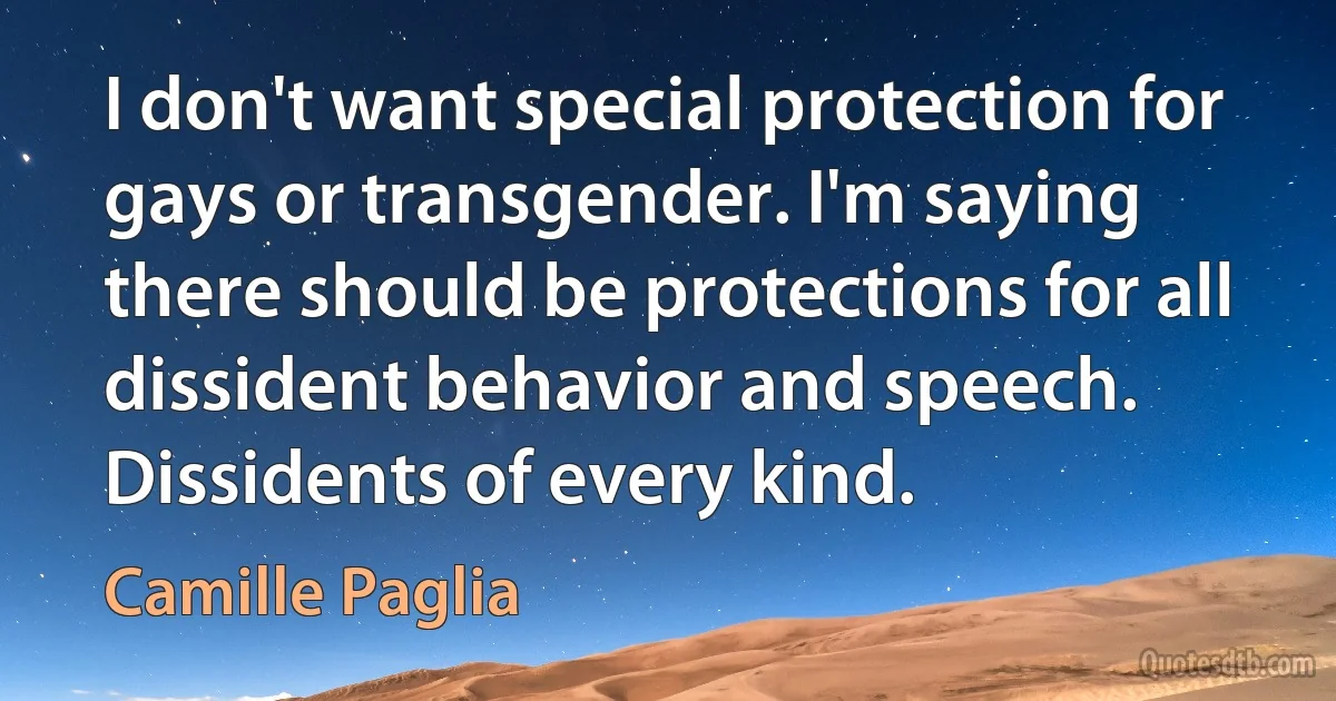 I don't want special protection for gays or transgender. I'm saying there should be protections for all dissident behavior and speech. Dissidents of every kind. (Camille Paglia)