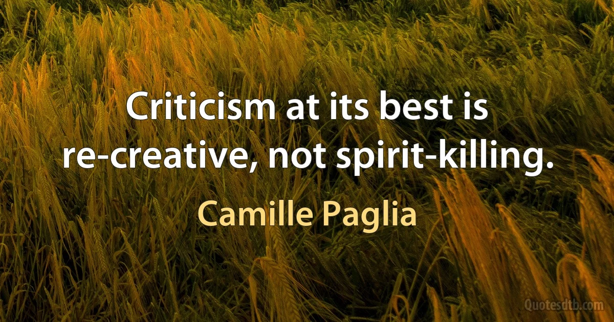 Criticism at its best is re-creative, not spirit-killing. (Camille Paglia)