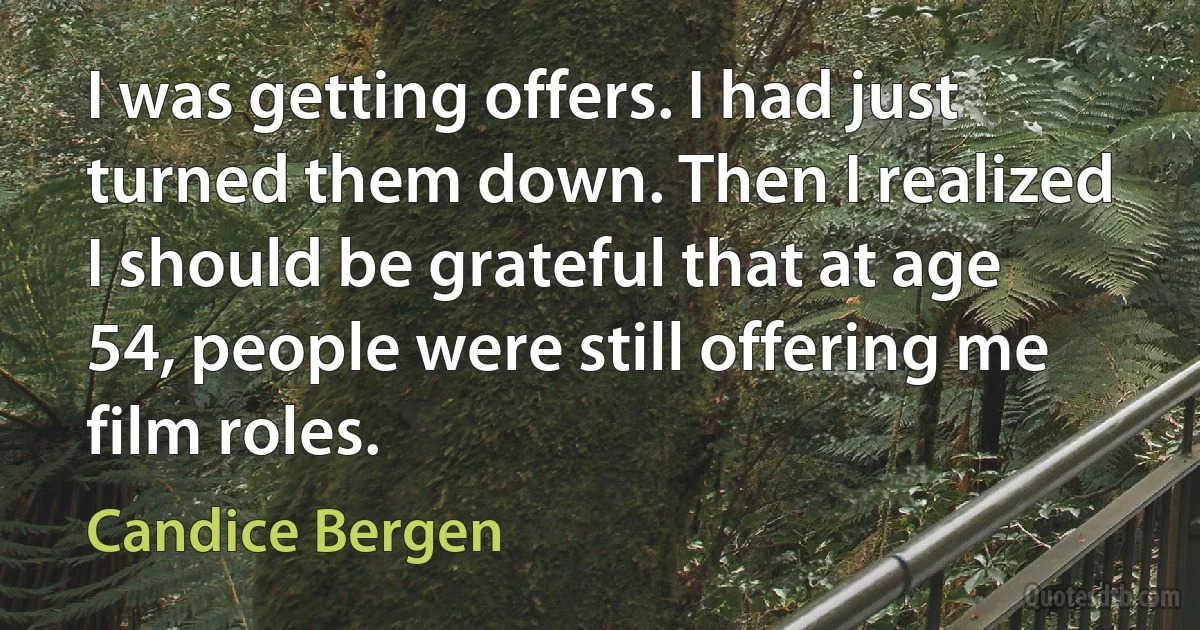 I was getting offers. I had just turned them down. Then I realized I should be grateful that at age 54, people were still offering me film roles. (Candice Bergen)