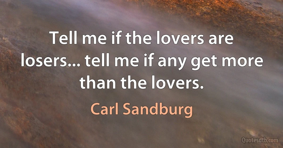 Tell me if the lovers are losers... tell me if any get more than the lovers. (Carl Sandburg)