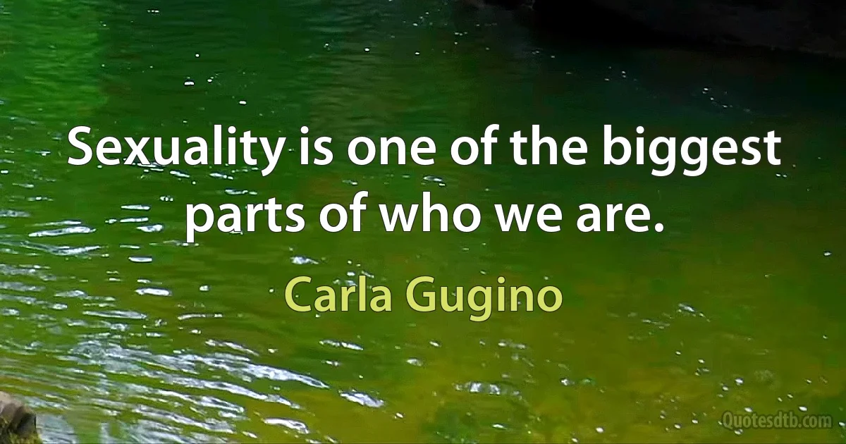 Sexuality is one of the biggest parts of who we are. (Carla Gugino)