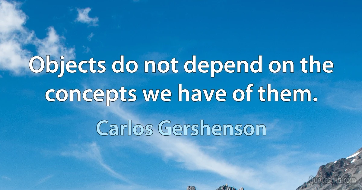 Objects do not depend on the concepts we have of them. (Carlos Gershenson)