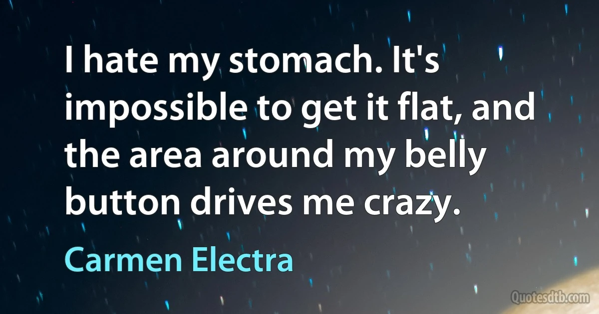 I hate my stomach. It's impossible to get it flat, and the area around my belly button drives me crazy. (Carmen Electra)