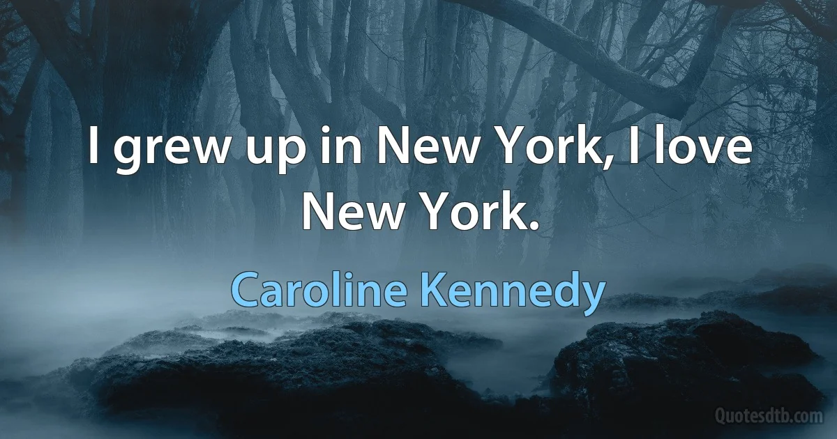 I grew up in New York, I love New York. (Caroline Kennedy)