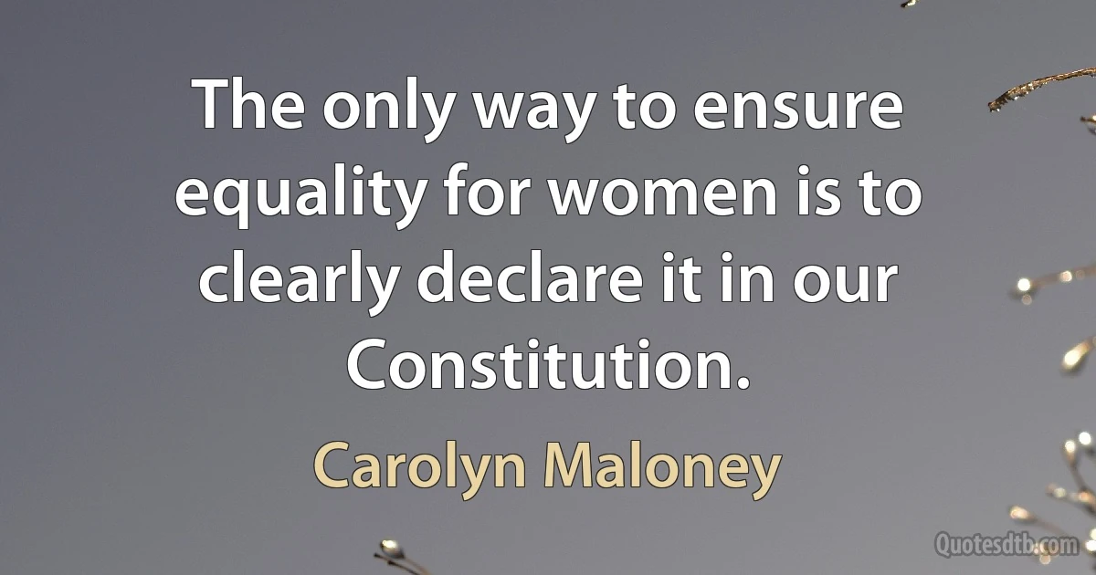 The only way to ensure equality for women is to clearly declare it in our Constitution. (Carolyn Maloney)