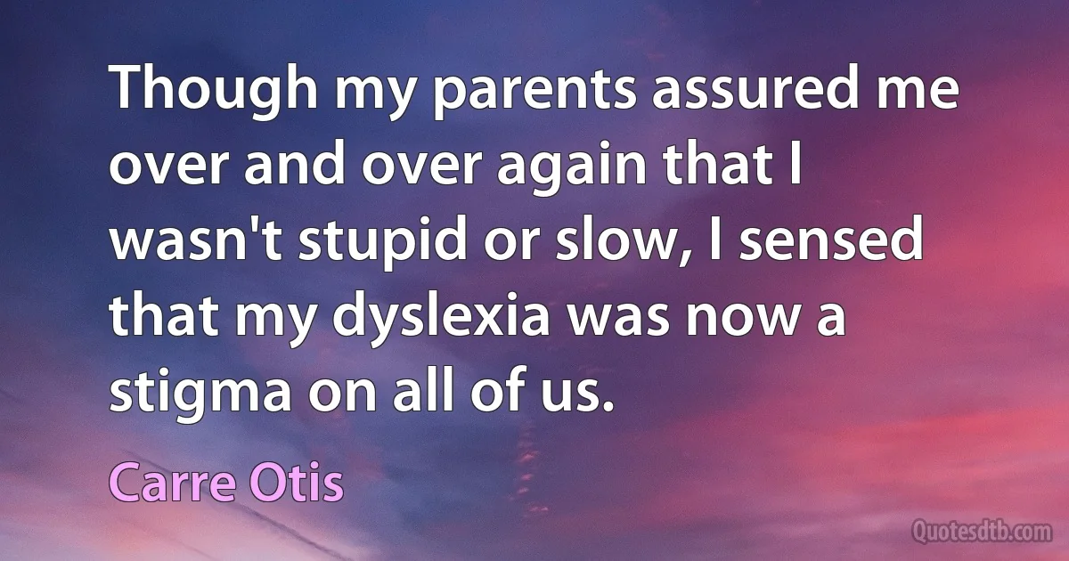 Though my parents assured me over and over again that I wasn't stupid or slow, I sensed that my dyslexia was now a stigma on all of us. (Carre Otis)