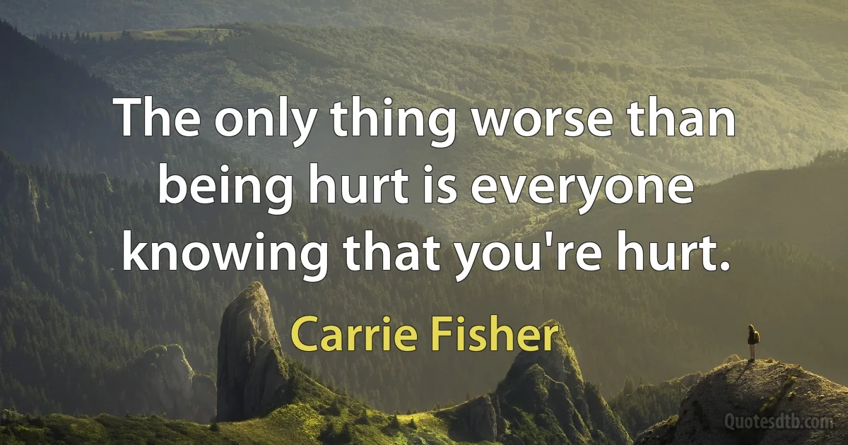 The only thing worse than being hurt is everyone knowing that you're hurt. (Carrie Fisher)