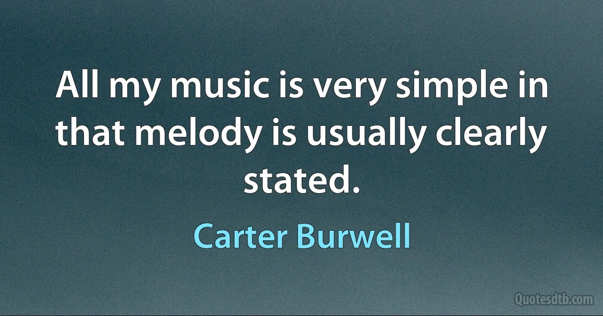 All my music is very simple in that melody is usually clearly stated. (Carter Burwell)