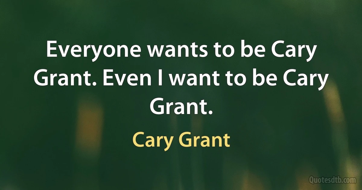 Everyone wants to be Cary Grant. Even I want to be Cary Grant. (Cary Grant)