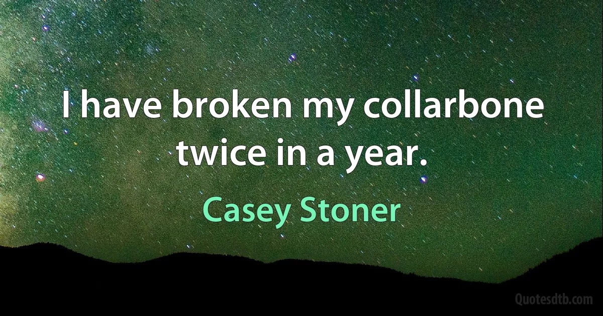 I have broken my collarbone twice in a year. (Casey Stoner)