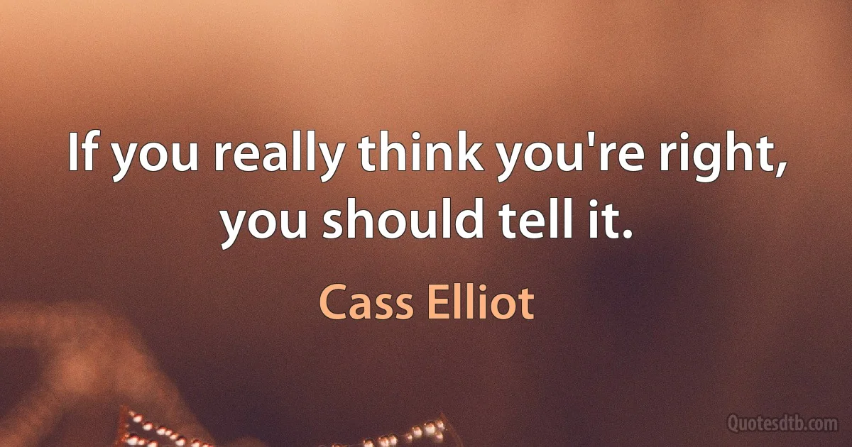 If you really think you're right, you should tell it. (Cass Elliot)