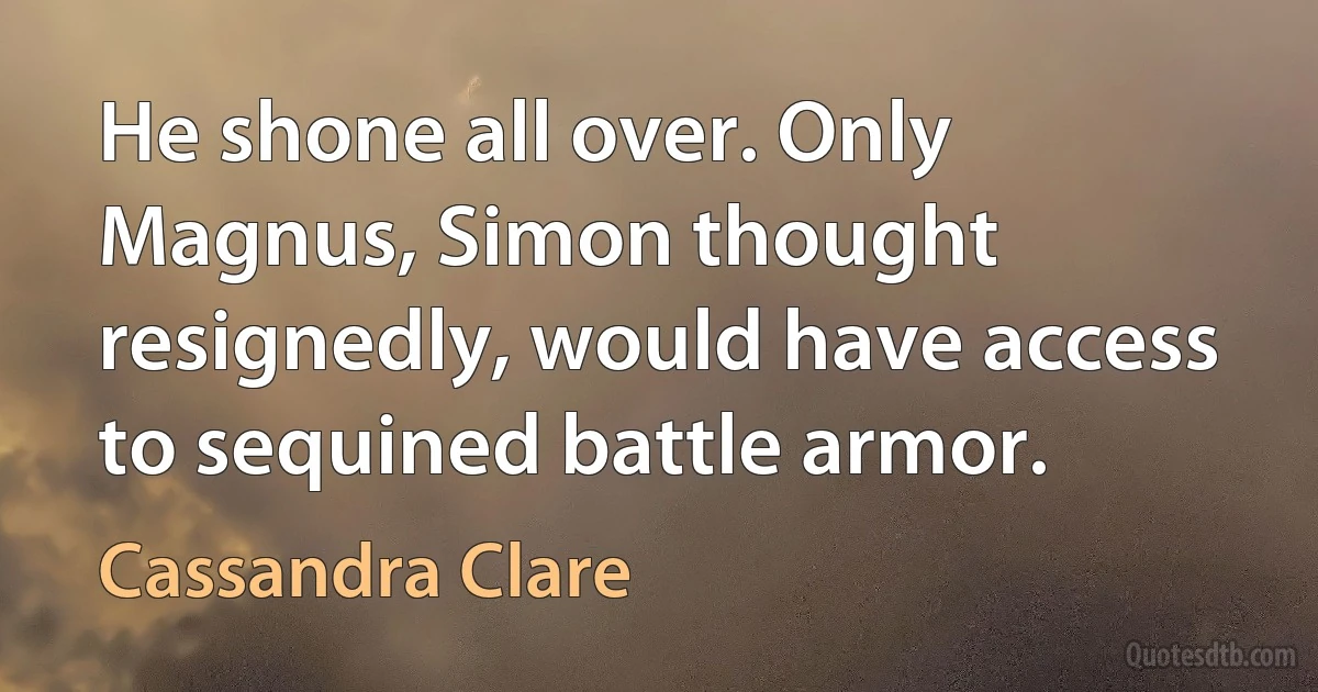 He shone all over. Only Magnus, Simon thought resignedly, would have access to sequined battle armor. (Cassandra Clare)