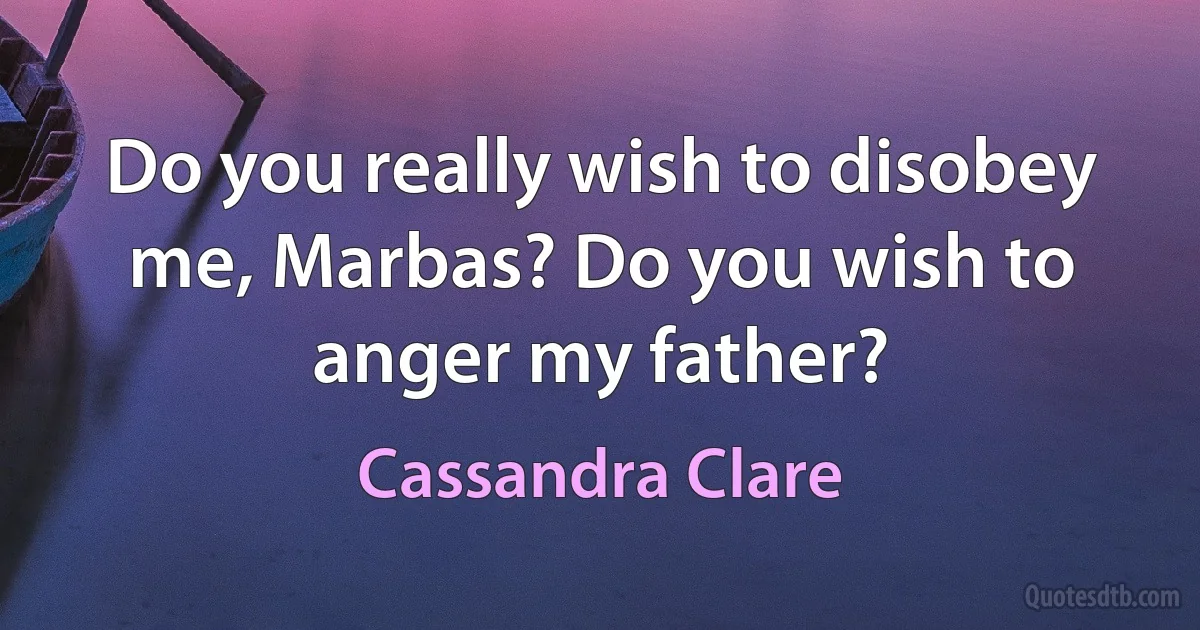 Do you really wish to disobey me, Marbas? Do you wish to anger my father? (Cassandra Clare)