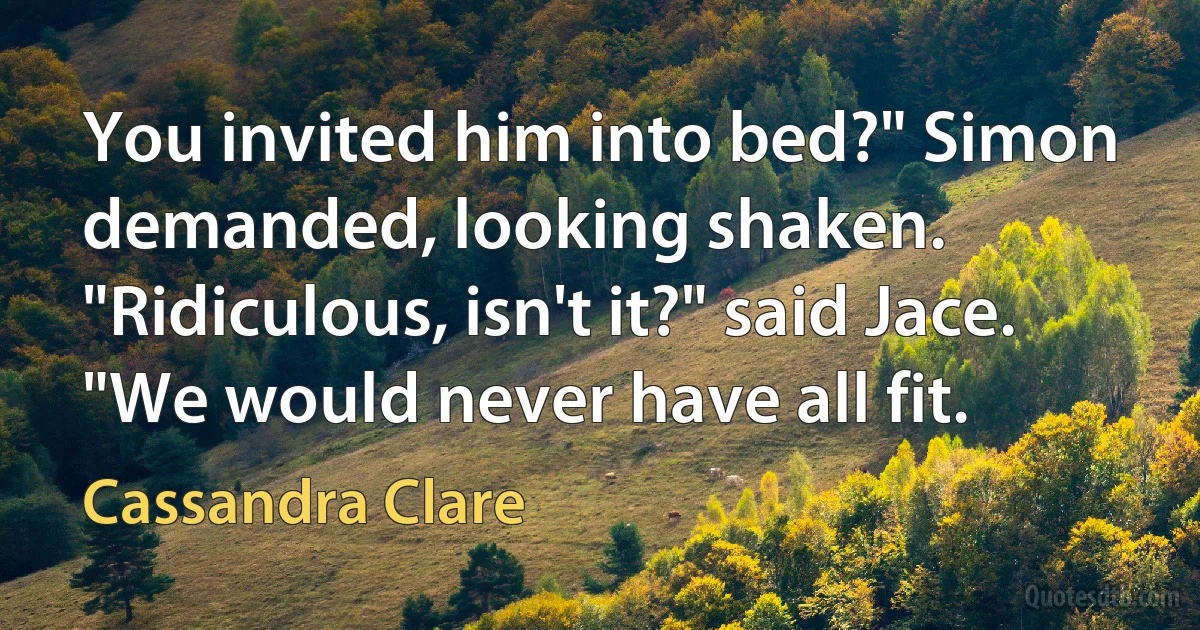 You invited him into bed?" Simon demanded, looking shaken. "Ridiculous, isn't it?" said Jace. "We would never have all fit. (Cassandra Clare)