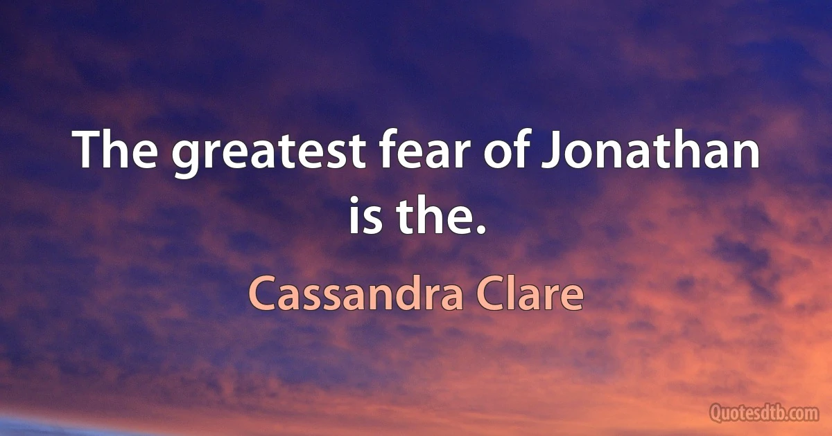 The greatest fear of Jonathan is the. (Cassandra Clare)