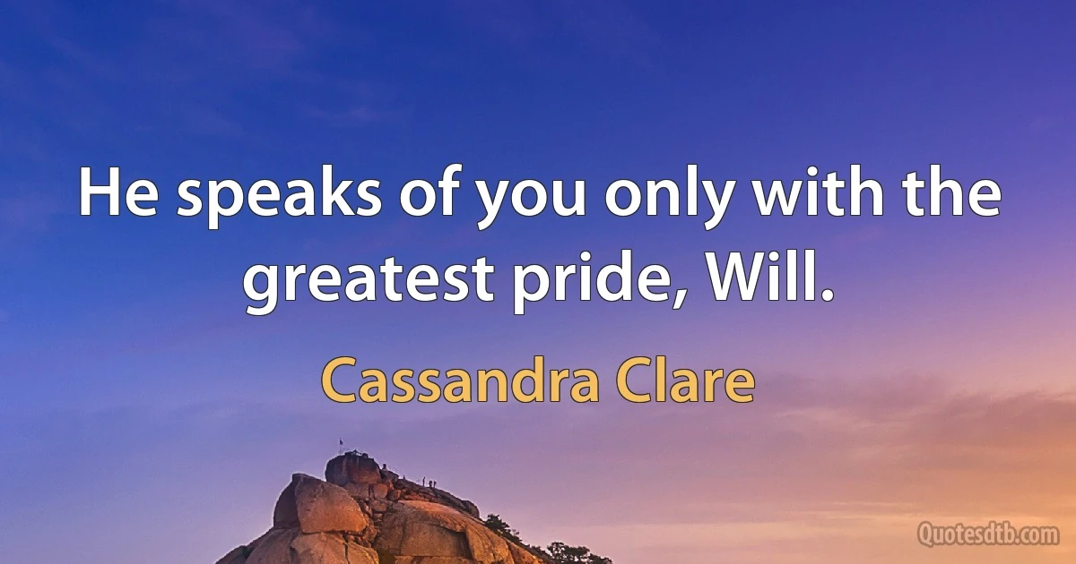 He speaks of you only with the greatest pride, Will. (Cassandra Clare)