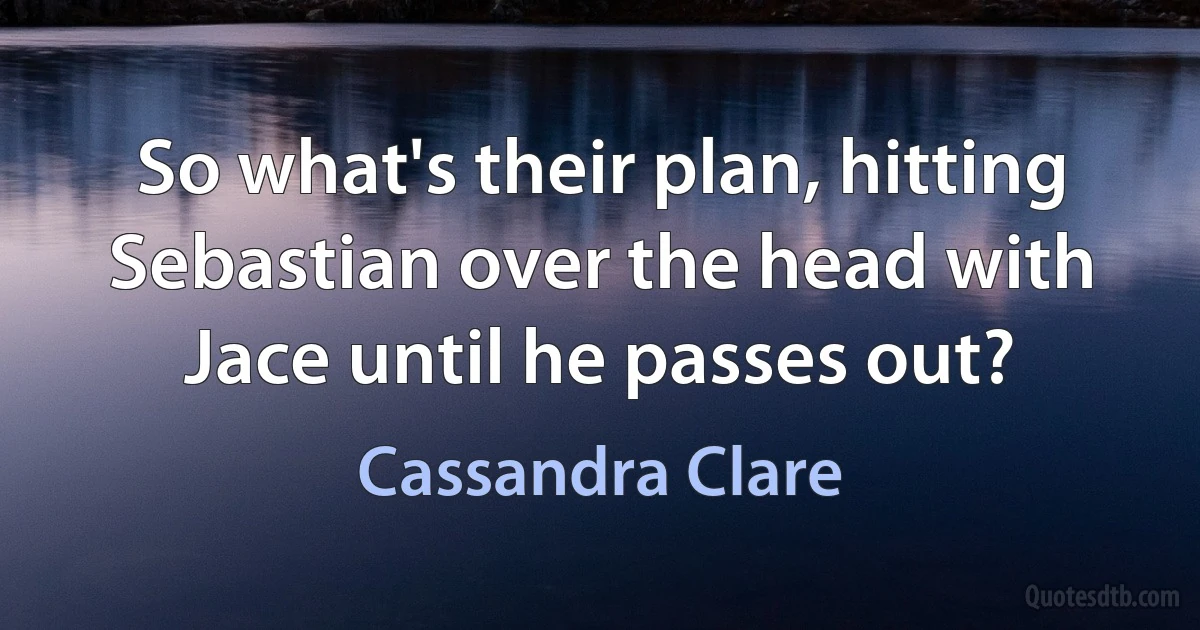 So what's their plan, hitting Sebastian over the head with Jace until he passes out? (Cassandra Clare)