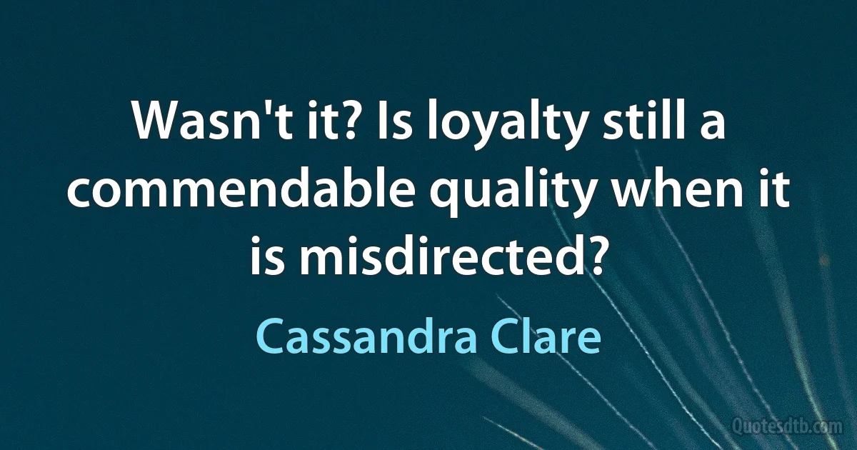 Wasn't it? Is loyalty still a commendable quality when it is misdirected? (Cassandra Clare)