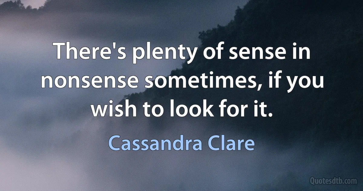 There's plenty of sense in nonsense sometimes, if you wish to look for it. (Cassandra Clare)