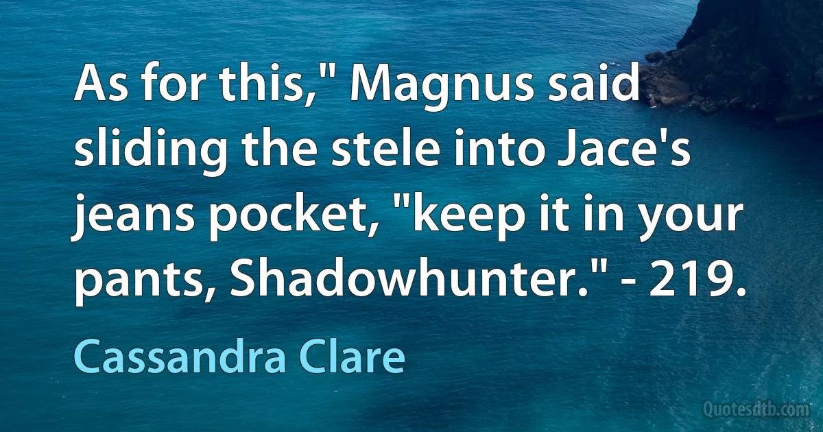 As for this," Magnus said sliding the stele into Jace's jeans pocket, "keep it in your pants, Shadowhunter." - 219. (Cassandra Clare)