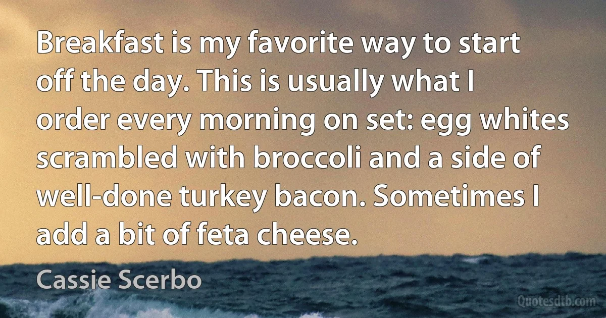 Breakfast is my favorite way to start off the day. This is usually what I order every morning on set: egg whites scrambled with broccoli and a side of well-done turkey bacon. Sometimes I add a bit of feta cheese. (Cassie Scerbo)