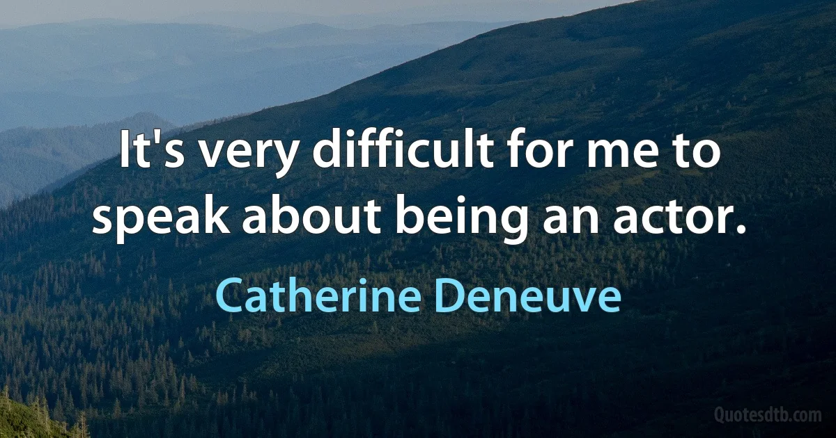 It's very difficult for me to speak about being an actor. (Catherine Deneuve)