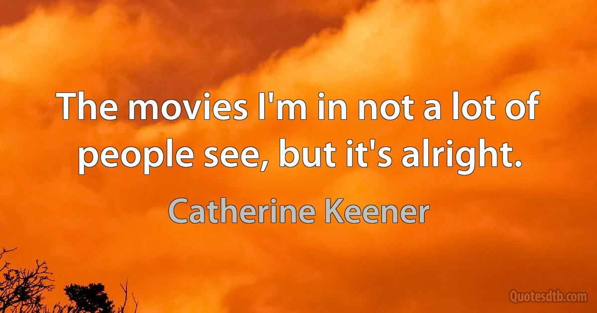 The movies I'm in not a lot of people see, but it's alright. (Catherine Keener)