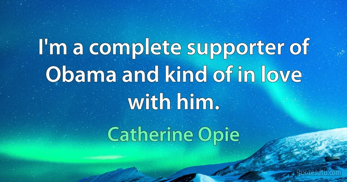 I'm a complete supporter of Obama and kind of in love with him. (Catherine Opie)