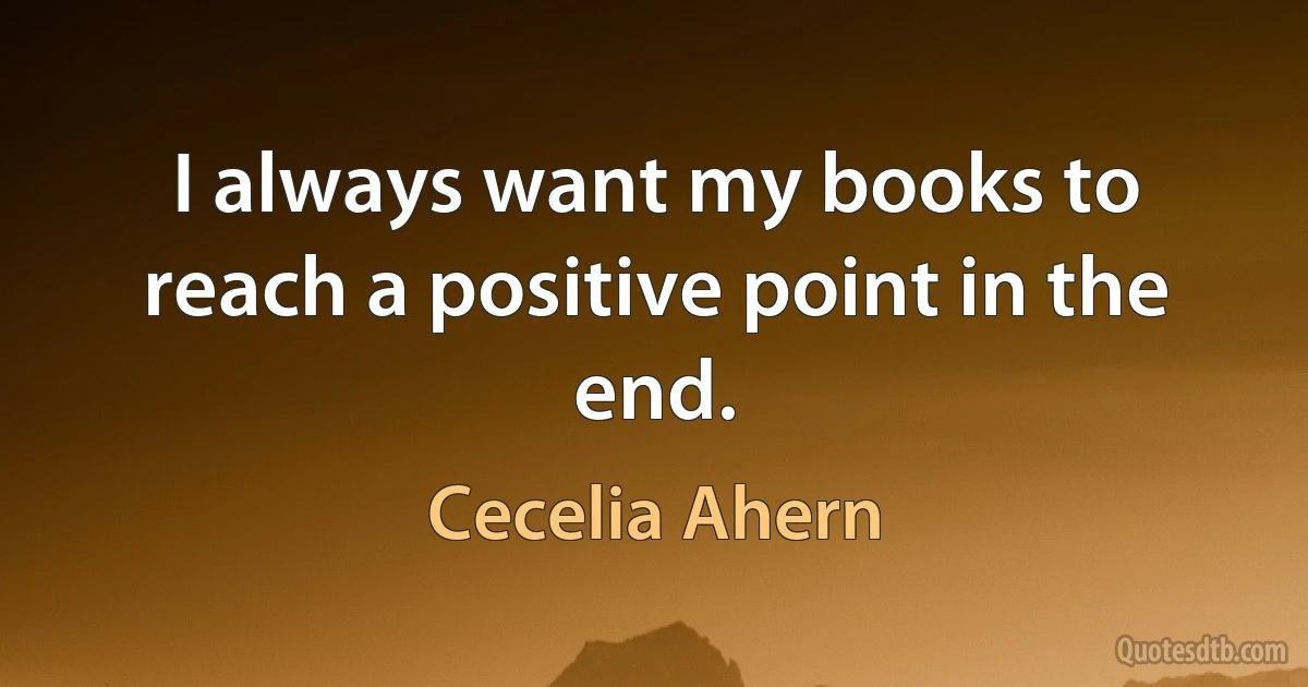 I always want my books to reach a positive point in the end. (Cecelia Ahern)