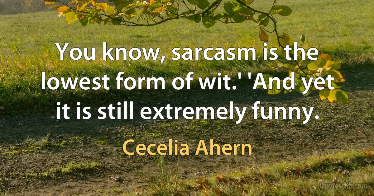 You know, sarcasm is the lowest form of wit.' 'And yet it is still extremely funny. (Cecelia Ahern)