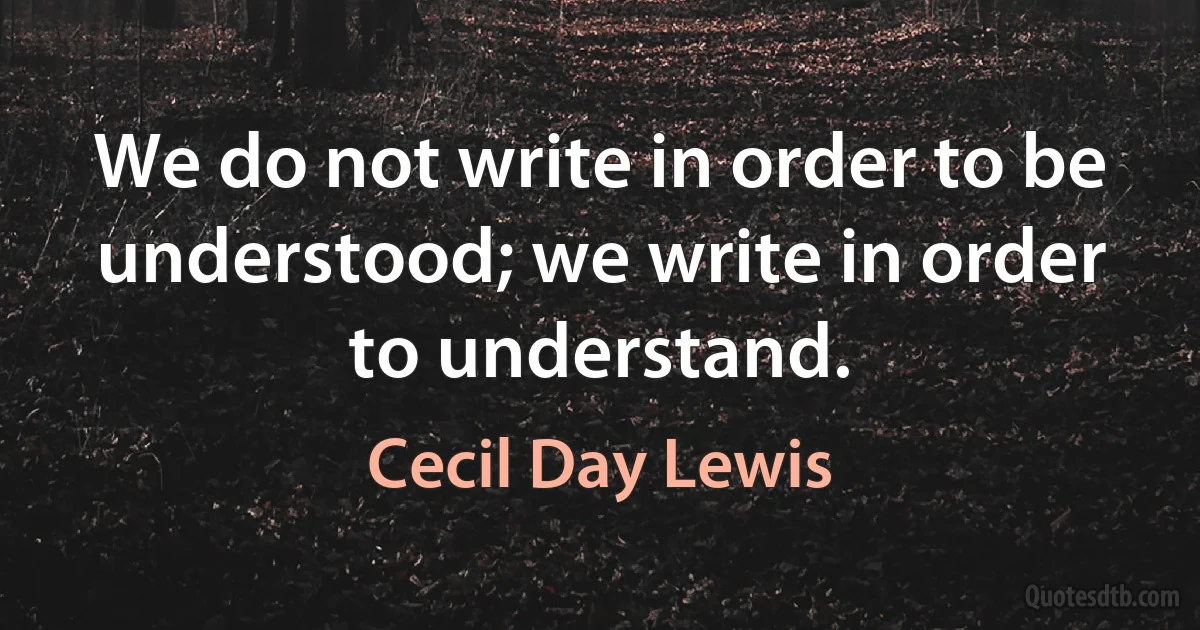 We do not write in order to be understood; we write in order to understand. (Cecil Day Lewis)