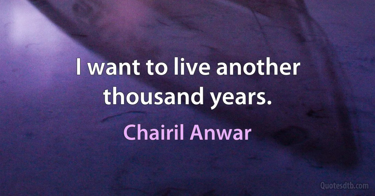 I want to live another thousand years. (Chairil Anwar)