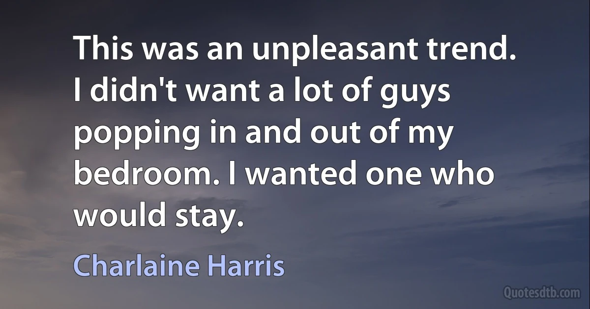 This was an unpleasant trend. I didn't want a lot of guys popping in and out of my bedroom. I wanted one who would stay. (Charlaine Harris)