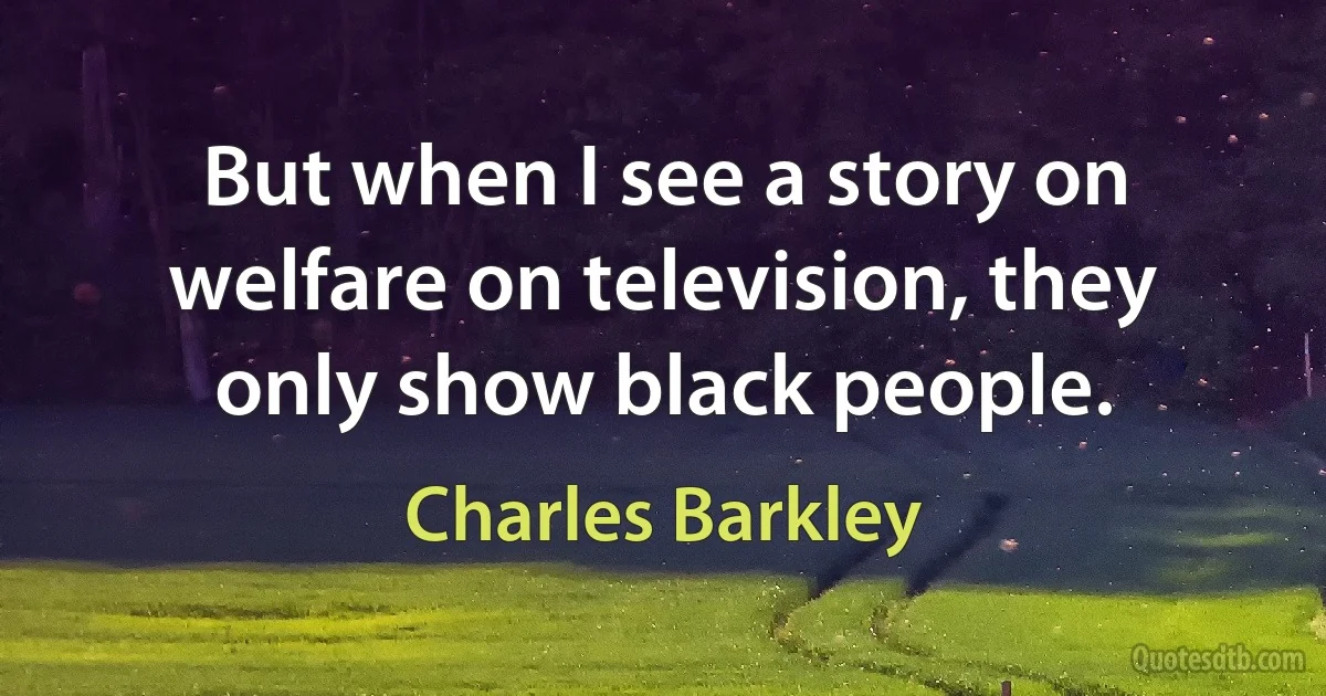 But when I see a story on welfare on television, they only show black people. (Charles Barkley)