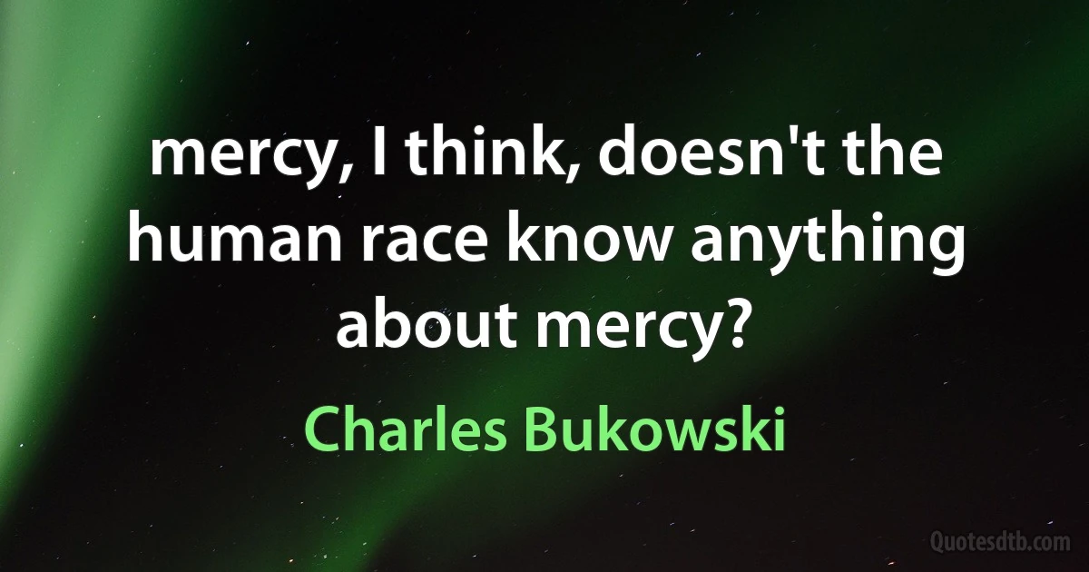 mercy, I think, doesn't the human race know anything about mercy? (Charles Bukowski)