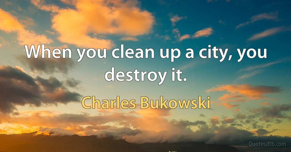 When you clean up a city, you destroy it. (Charles Bukowski)