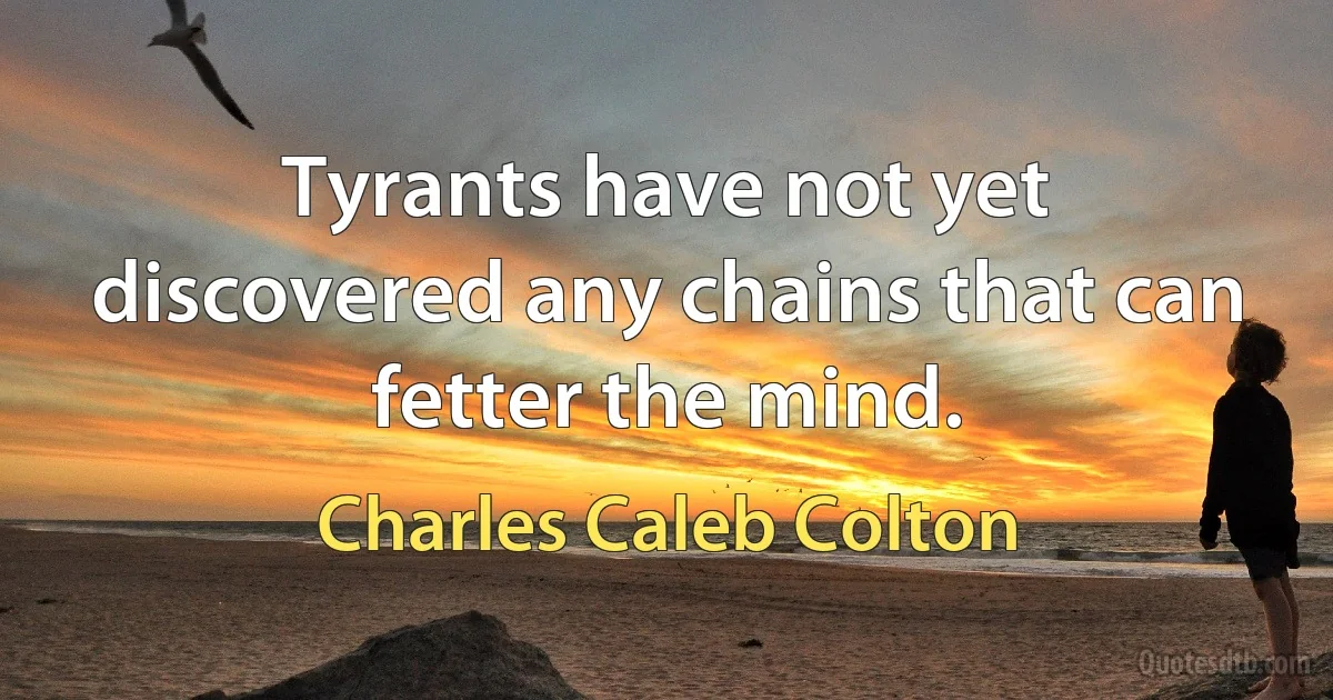 Tyrants have not yet discovered any chains that can fetter the mind. (Charles Caleb Colton)