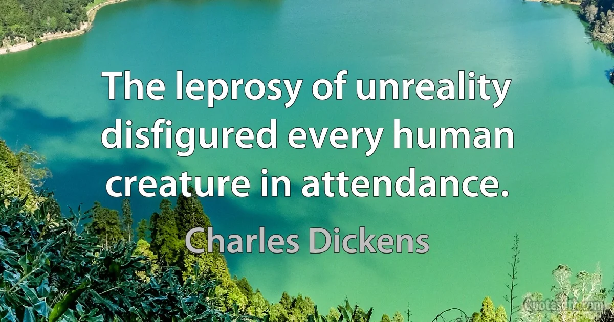 The leprosy of unreality disfigured every human creature in attendance. (Charles Dickens)