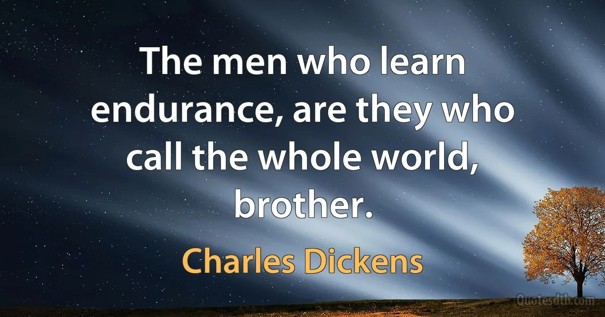 The men who learn endurance, are they who call the whole world, brother. (Charles Dickens)