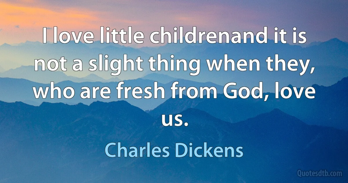 I love little childrenand it is not a slight thing when they, who are fresh from God, love us. (Charles Dickens)