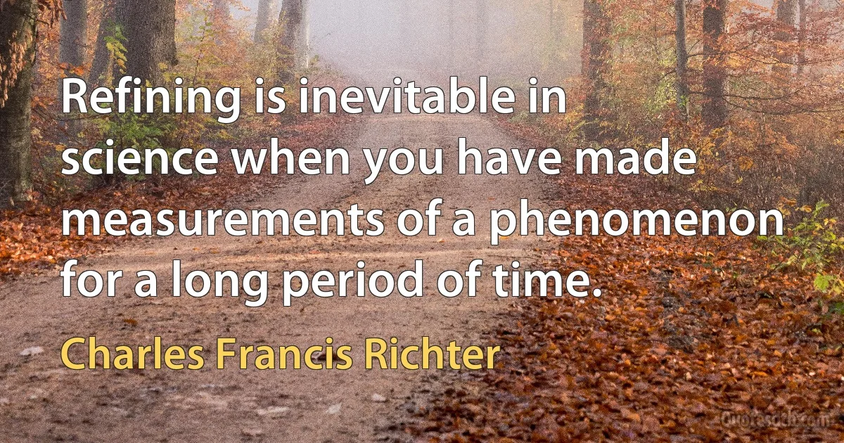 Refining is inevitable in science when you have made measurements of a phenomenon for a long period of time. (Charles Francis Richter)