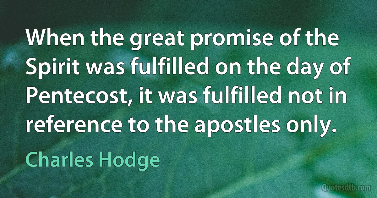 When the great promise of the Spirit was fulfilled on the day of Pentecost, it was fulfilled not in reference to the apostles only. (Charles Hodge)