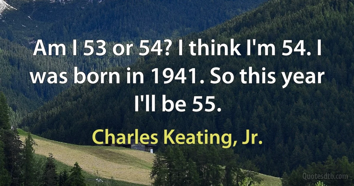 Am I 53 or 54? I think I'm 54. I was born in 1941. So this year I'll be 55. (Charles Keating, Jr.)