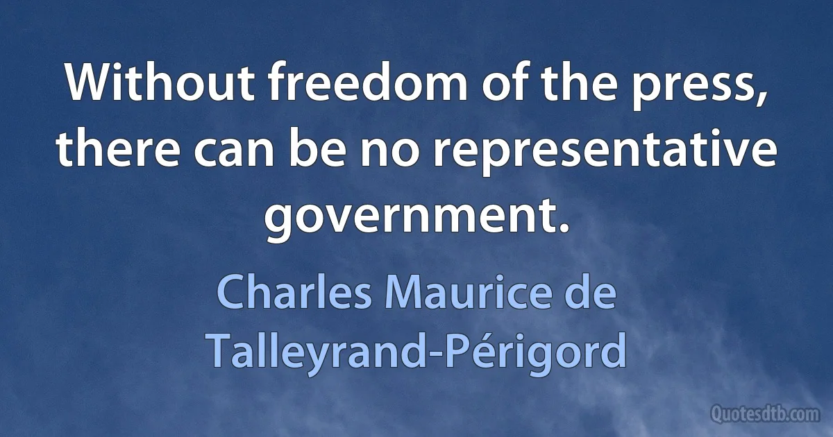 Without freedom of the press, there can be no representative government. (Charles Maurice de Talleyrand-Périgord)