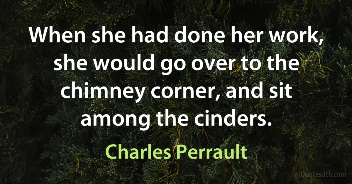 When she had done her work, she would go over to the chimney corner, and sit among the cinders. (Charles Perrault)