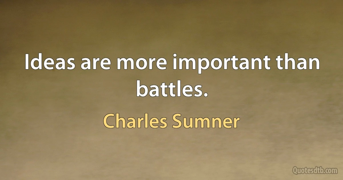 Ideas are more important than battles. (Charles Sumner)